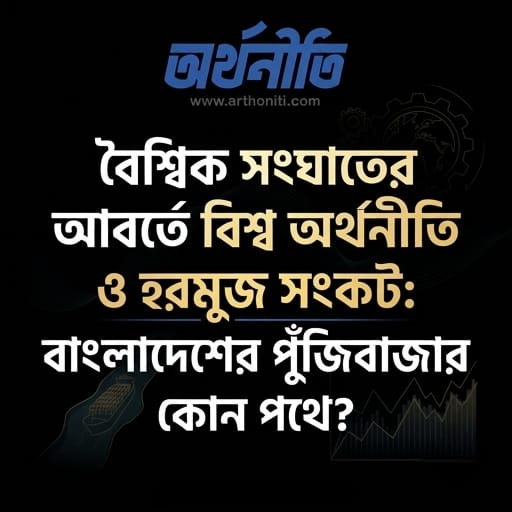 বৈশ্বিক সংঘাতের আবর্তে বিশ্ব অর্থনীতি ও হরমুজ সংকট: বাংলাদেশের পুঁজিবাজার কোন পথে?