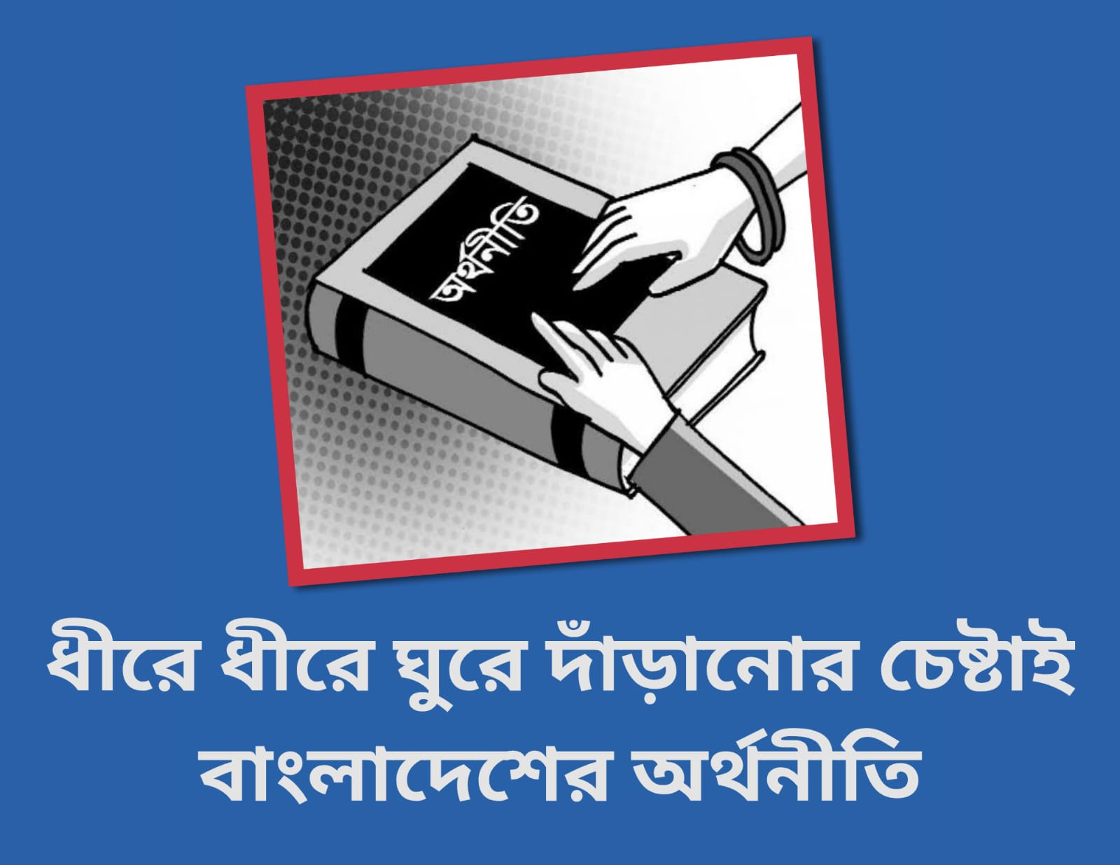 বৈশ্বিক সংকট মোকাবেলা করে ধীরে ধীরে ঘুরে দাঁড়ানোর চেষ্টায় বাংলাদেশের অর্থনীতি