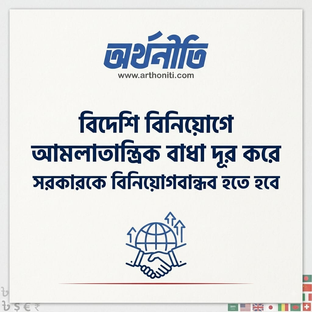বিদেশি বিনিয়োগে আমলাতান্ত্রিক বাধা দূর করে সরকারকে বিনিয়োগবান্ধব হতে হবে